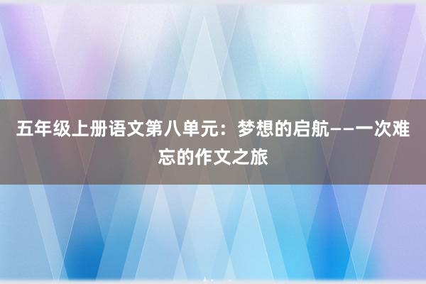 五年级上册语文第八单元：梦想的启航——一次难忘的作文之旅