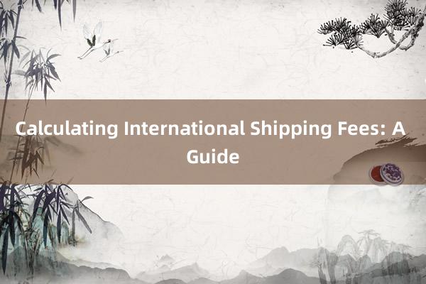 Calculating International Shipping Fees: A Guide