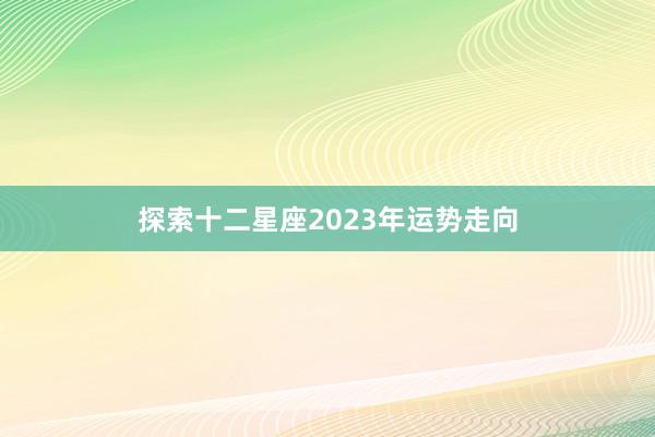 探索十二星座2023年运势走向