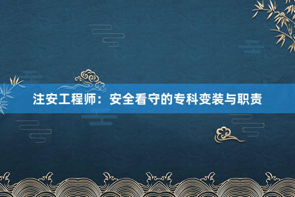 注安工程师：安全看守的专科变装与职责